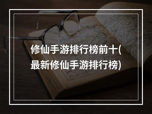 修仙手游排行榜前十(最新修仙手游排行榜)