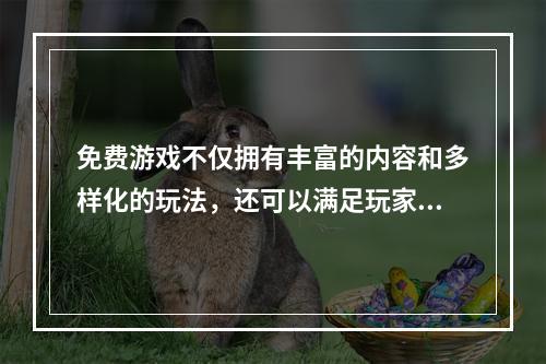 免费游戏不仅拥有丰富的内容和多样化的玩法，还可以满足玩家的需求，让他们在无需花费一分钱的情况下享受游戏的乐趣。 以下是免费好玩的网络游戏有哪些和免费的网络游戏排