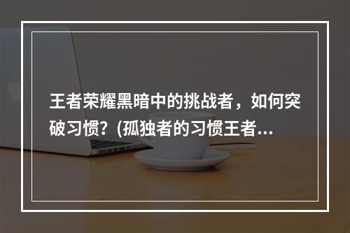 王者荣耀黑暗中的挑战者，如何突破习惯？(孤独者的习惯王者荣耀黑暗玩家们是如何独自挑战的？)