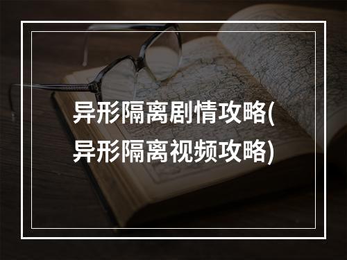 异形隔离剧情攻略(异形隔离视频攻略)