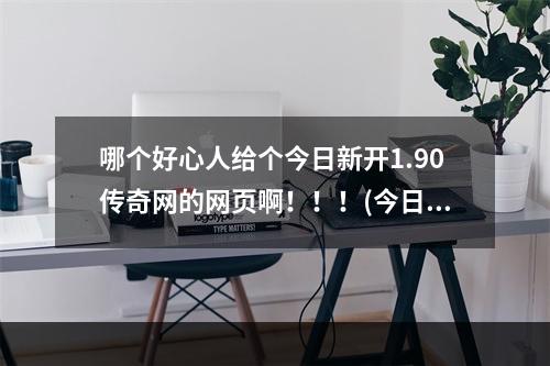 哪个好心人给个今日新开1.90传奇网的网页啊！！！(今日新开传奇)