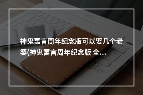 神鬼寓言周年纪念版可以娶几个老婆(神鬼寓言周年纪念版 全任务流程攻略 第六章 最终之战)