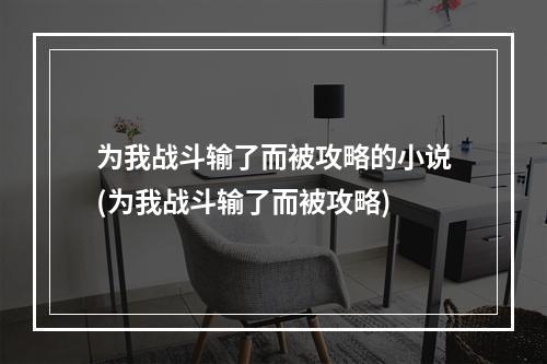 为我战斗输了而被攻略的小说(为我战斗输了而被攻略)