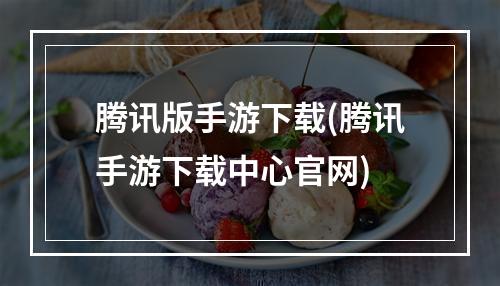 腾讯版手游下载(腾讯手游下载中心官网)