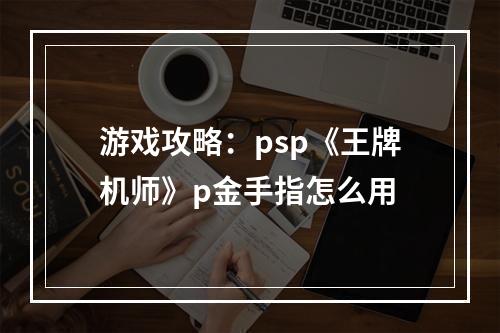 游戏攻略：psp《王牌机师》p金手指怎么用