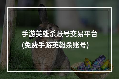 手游英雄杀账号交易平台(免费手游英雄杀账号)