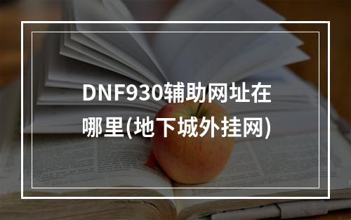 DNF930辅助网址在哪里(地下城外挂网)