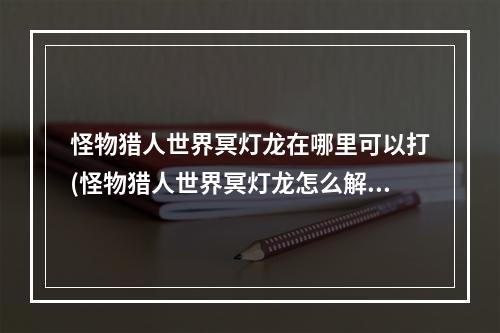 怪物猎人世界冥灯龙在哪里可以打(怪物猎人世界冥灯龙怎么解锁 冥灯龙解锁任务介绍)