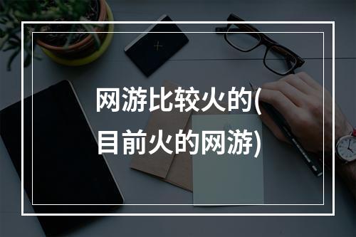 网游比较火的(目前火的网游)