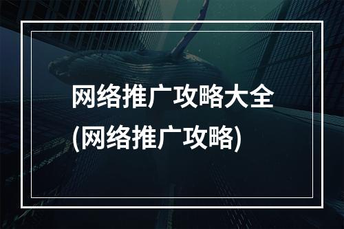 网络推广攻略大全(网络推广攻略)