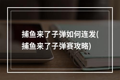 捕鱼来了子弹如何连发(捕鱼来了子弹赛攻略)