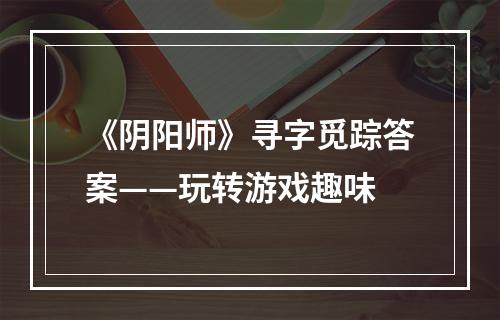 《阴阳师》寻字觅踪答案——玩转游戏趣味