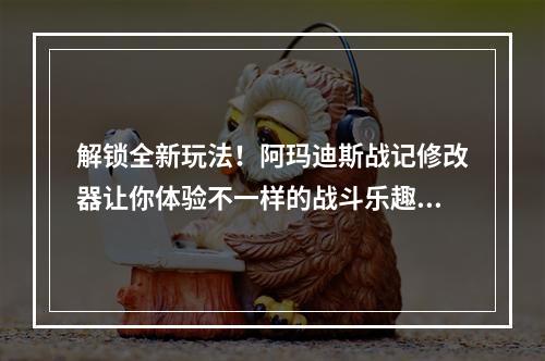 解锁全新玩法！阿玛迪斯战记修改器让你体验不一样的战斗乐趣(2超级好用的阿玛迪斯战记安卓修改软件)(超级好用的阿玛迪斯战记安卓修改软件))