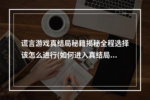 谎言游戏真结局秘籍揭秘全程选择该怎么进行(如何进入真结局)