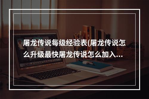 屠龙传说每级经验表(屠龙传说怎么升级最快屠龙传说怎么加入行会)