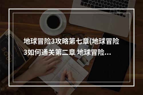 地球冒险3攻略第七章(地球冒险3如何通关第二章 地球冒险3第二章攻略 地球冒 )