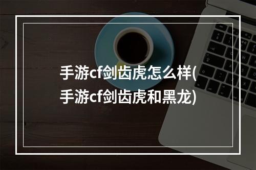 手游cf剑齿虎怎么样(手游cf剑齿虎和黑龙)