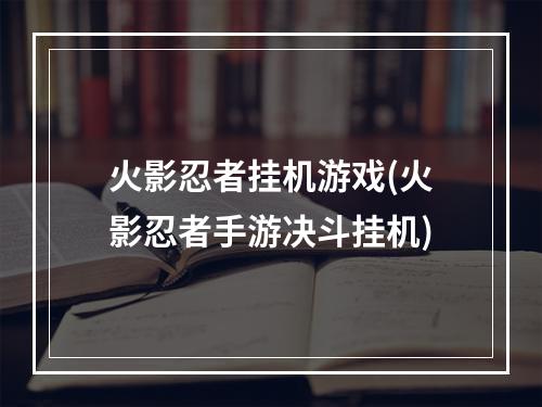 火影忍者挂机游戏(火影忍者手游决斗挂机)