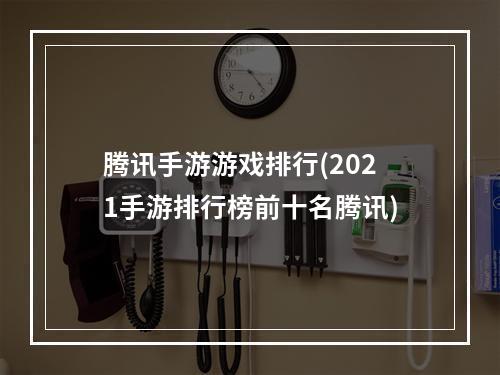 腾讯手游游戏排行(2021手游排行榜前十名腾讯)