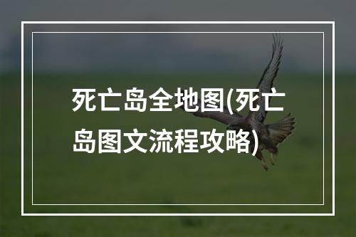 死亡岛全地图(死亡岛图文流程攻略)