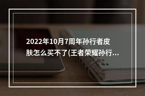 2022年10月7周年孙行者皮肤怎么买不了(王者荣耀孙行者皮肤)