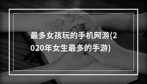 最多女孩玩的手机网游(2020年女生最多的手游)