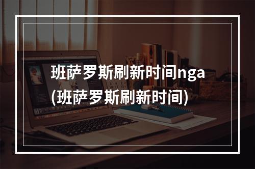 班萨罗斯刷新时间nga(班萨罗斯刷新时间)