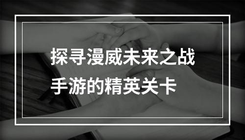 探寻漫威未来之战手游的精英关卡