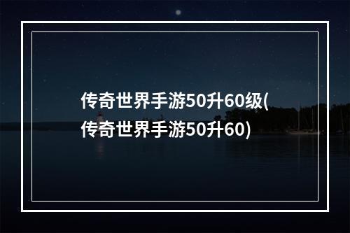 传奇世界手游50升60级(传奇世界手游50升60)