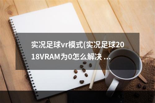 实况足球vr模式(实况足球2018VRAM为0怎么解决 VRAM是0解决方法)