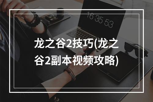 龙之谷2技巧(龙之谷2副本视频攻略)