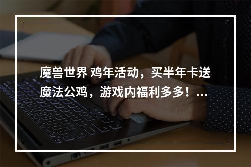 魔兽世界 鸡年活动，买半年卡送魔法公鸡，游戏内福利多多！年年有余，欢享游戏