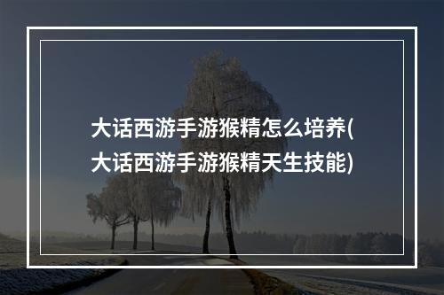 大话西游手游猴精怎么培养(大话西游手游猴精天生技能)