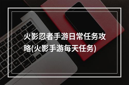 火影忍者手游日常任务攻略(火影手游每天任务)