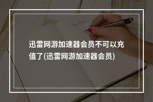 迅雷网游加速器会员不可以充值了(迅雷网游加速器会员)