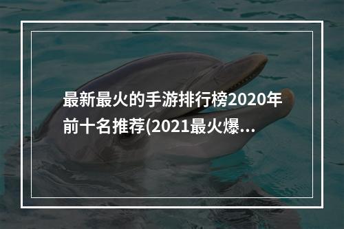 最新最火的手游排行榜2020年前十名推荐(2021最火爆的手游排行榜下载)