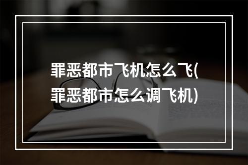 罪恶都市飞机怎么飞(罪恶都市怎么调飞机)