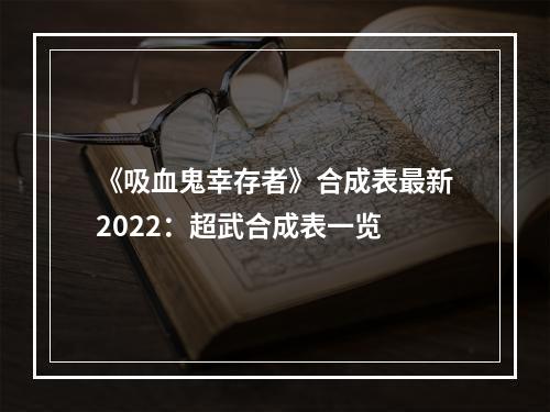 《吸血鬼幸存者》合成表最新2022：超武合成表一览