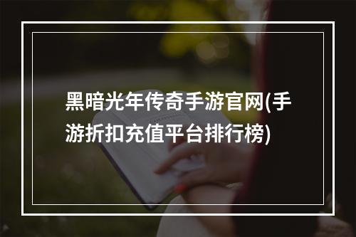 黑暗光年传奇手游官网(手游折扣充值平台排行榜)