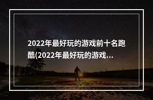 2022年最好玩的游戏前十名跑酷(2022年最好玩的游戏前十名)