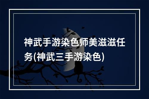 神武手游染色师美滋滋任务(神武三手游染色)