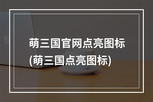 萌三国官网点亮图标(萌三国点亮图标)