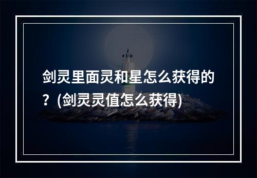 剑灵里面灵和星怎么获得的？(剑灵灵值怎么获得)