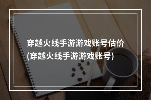 穿越火线手游游戏账号估价(穿越火线手游游戏账号)