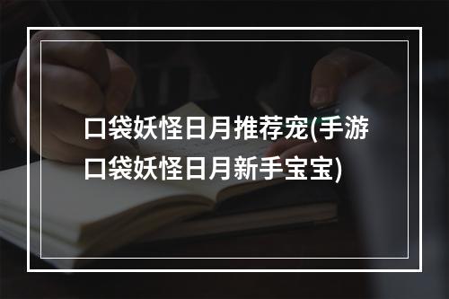 口袋妖怪日月推荐宠(手游口袋妖怪日月新手宝宝)