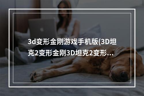 3d变形金刚游戏手机版(3D坦克2变形金刚3D坦克2变形金刚安卓下载电脑版)