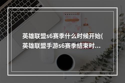 英雄联盟s6赛季什么时候开始(英雄联盟手游s6赛季结束时间介绍 英雄联盟手游  )