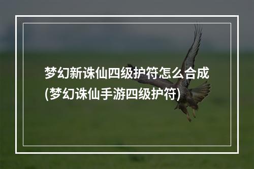 梦幻新诛仙四级护符怎么合成(梦幻诛仙手游四级护符)