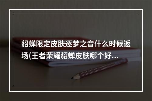 貂蝉限定皮肤逐梦之音什么时候返场(王者荣耀貂蝉皮肤哪个好貂蝉逐梦之音手感对比)