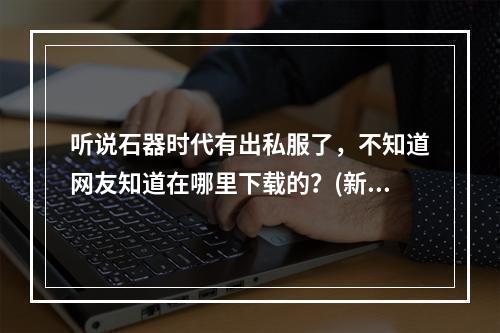 听说石器时代有出私服了，不知道网友知道在哪里下载的？(新石器时代私服)